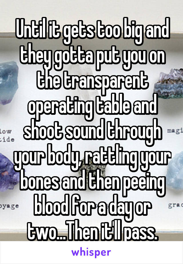 Until it gets too big and they gotta put you on the transparent operating table and shoot sound through your body, rattling your bones and then peeing blood for a day or two...Then it'll pass.