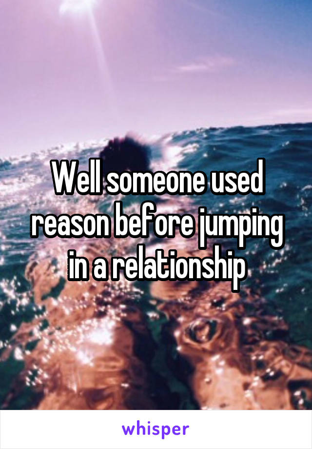 Well someone used reason before jumping in a relationship