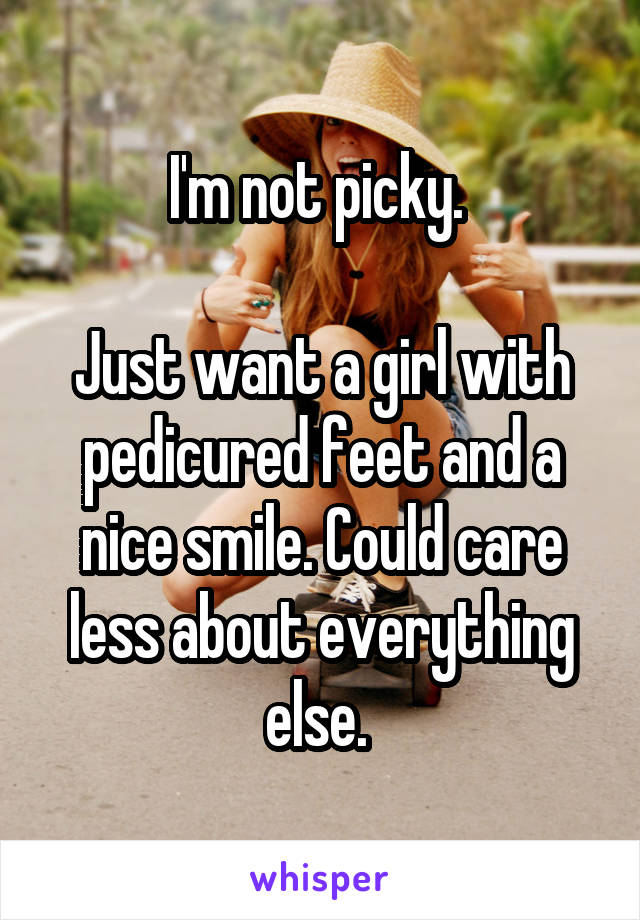 I'm not picky. 

Just want a girl with pedicured feet and a nice smile. Could care less about everything else. 