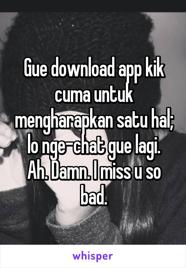 Gue download app kik cuma untuk mengharapkan satu hal; lo nge-chat gue lagi.
Ah. Damn. I miss u so bad.
