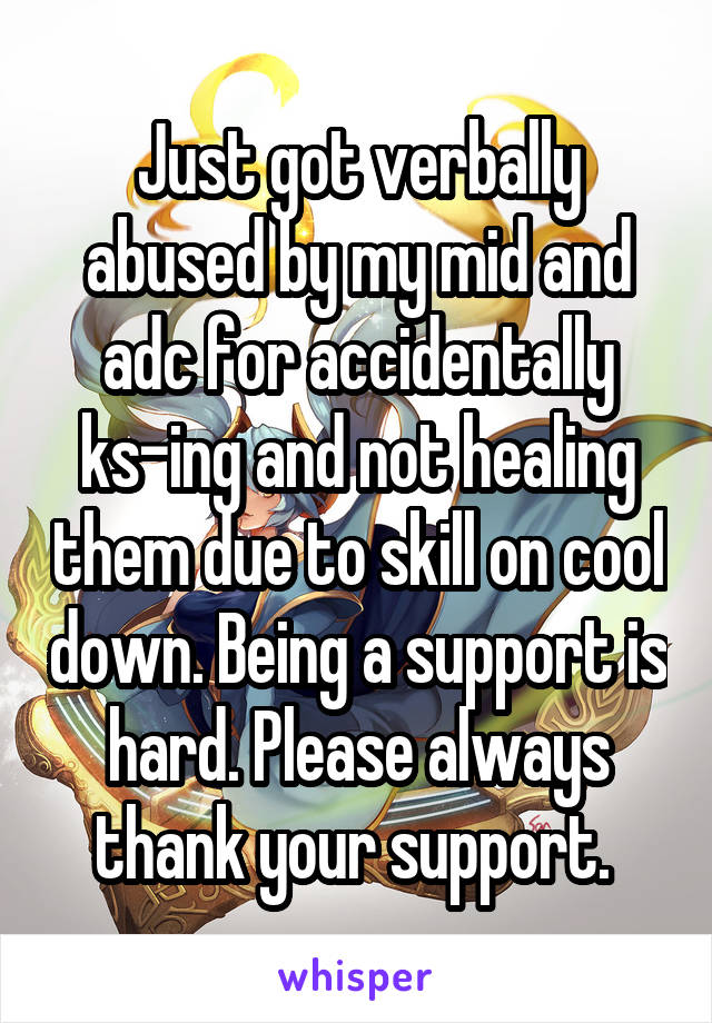 Just got verbally abused by my mid and adc for accidentally ks-ing and not healing them due to skill on cool down. Being a support is hard. Please always thank your support. 