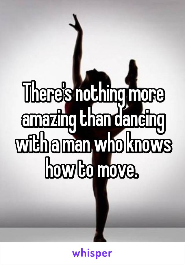 There's nothing more amazing than dancing with a man who knows how to move. 