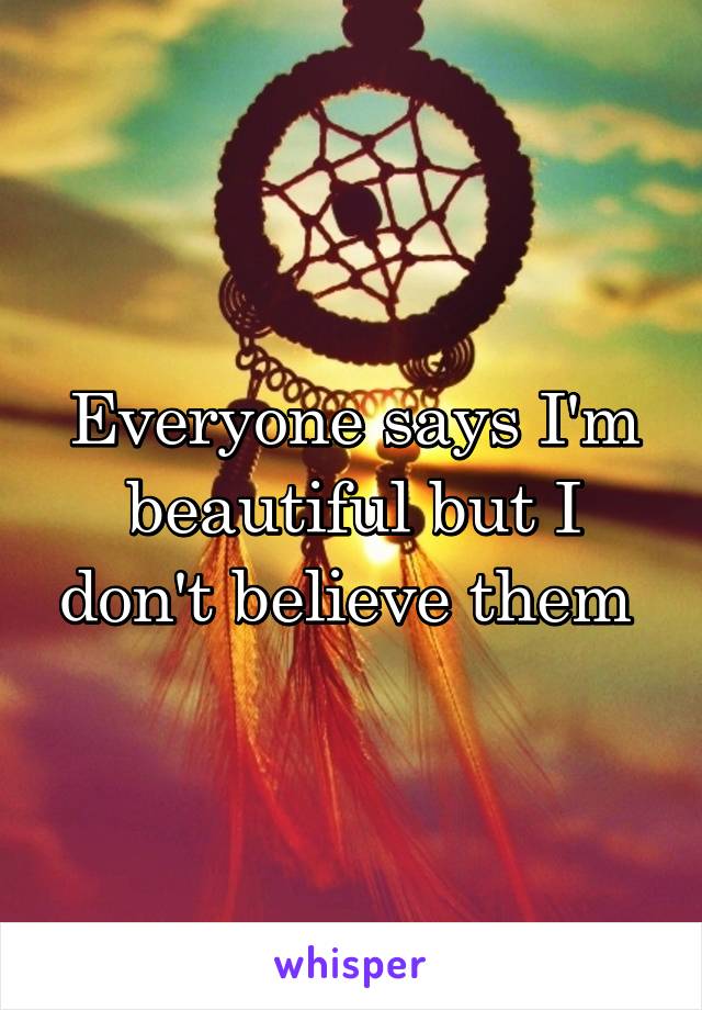 Everyone says I'm beautiful but I don't believe them 