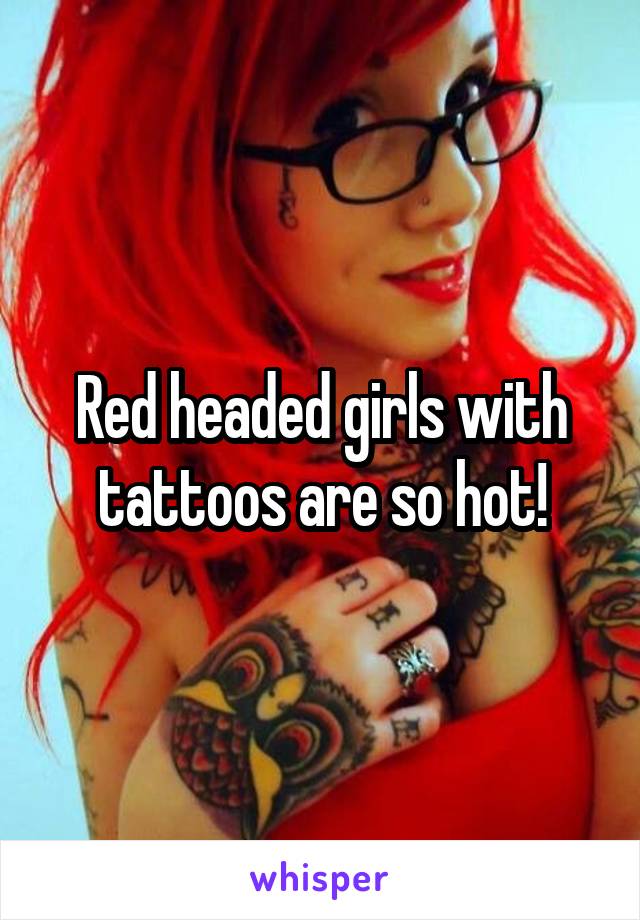 Red headed girls with tattoos are so hot!