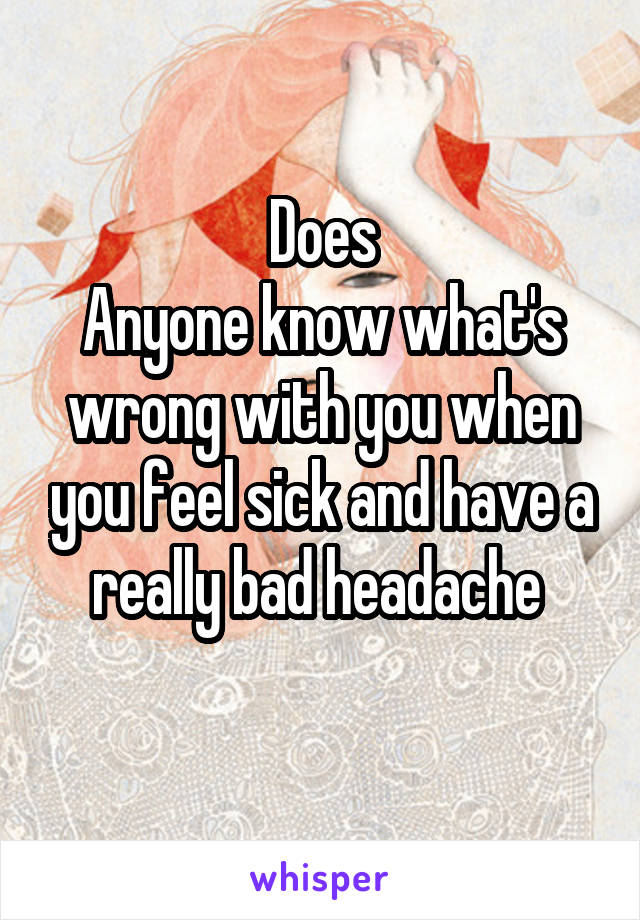 Does
Anyone know what's wrong with you when you feel sick and have a really bad headache 
