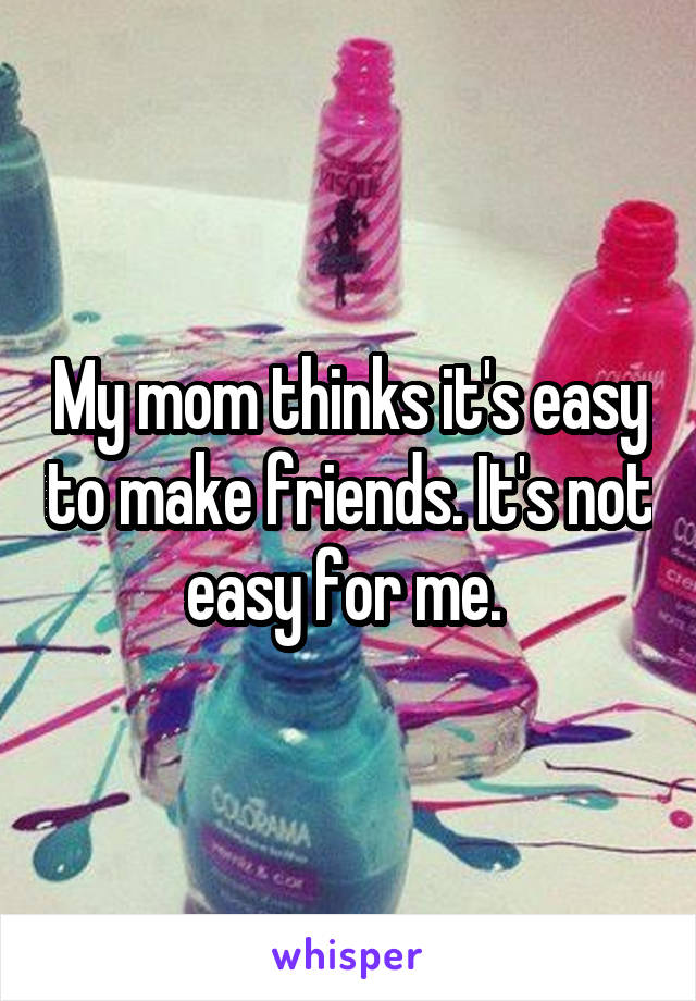 My mom thinks it's easy to make friends. It's not easy for me. 