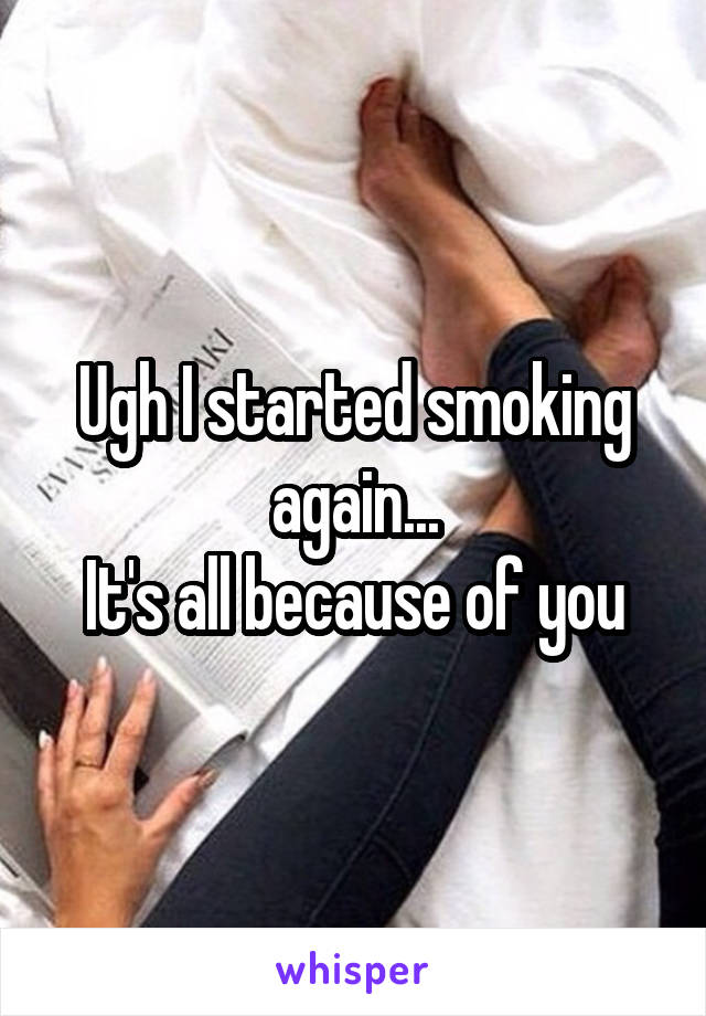 Ugh I started smoking again...
It's all because of you