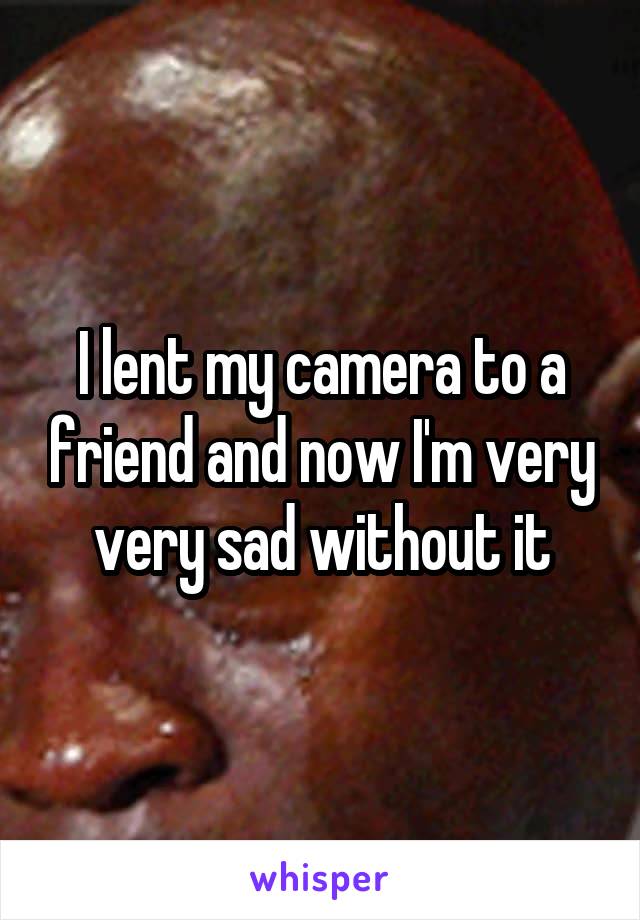 I lent my camera to a friend and now I'm very very sad without it