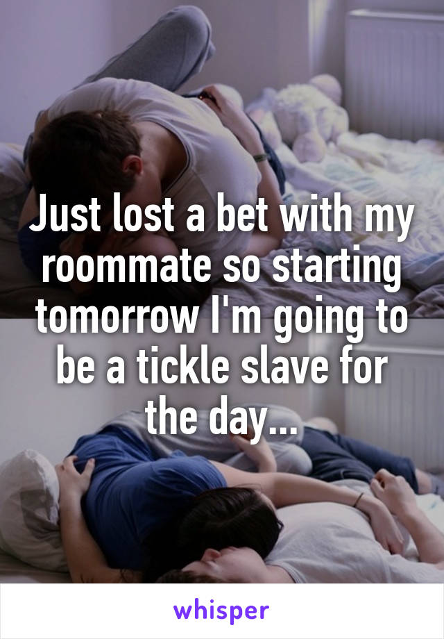 Just lost a bet with my roommate so starting tomorrow I'm going to be a tickle slave for the day...