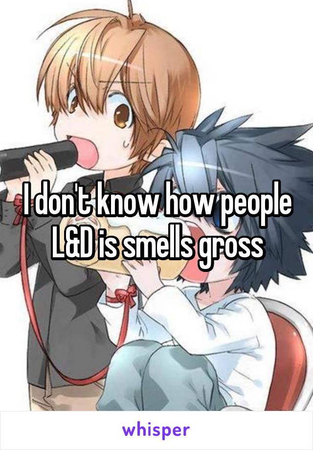 I don't know how people L&D is smells gross