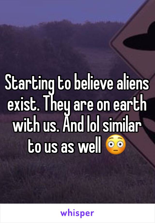 Starting to believe aliens exist. They are on earth with us. And lol similar to us as well 😳