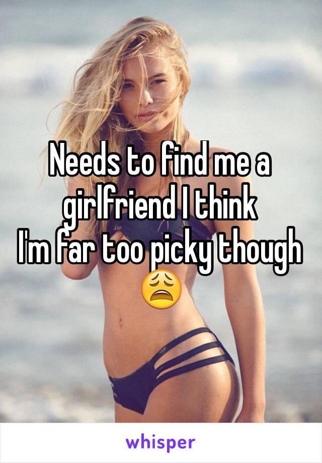 Needs to find me a girlfriend I think 
I'm far too picky though 😩