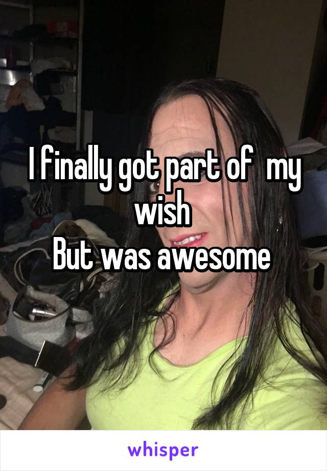 I finally got part of  my wish 
But was awesome 
