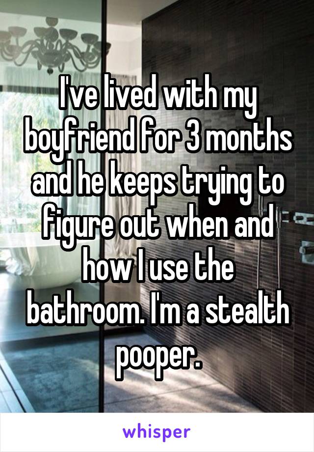 I've lived with my boyfriend for 3 months and he keeps trying to figure out when and how I use the bathroom. I'm a stealth pooper.