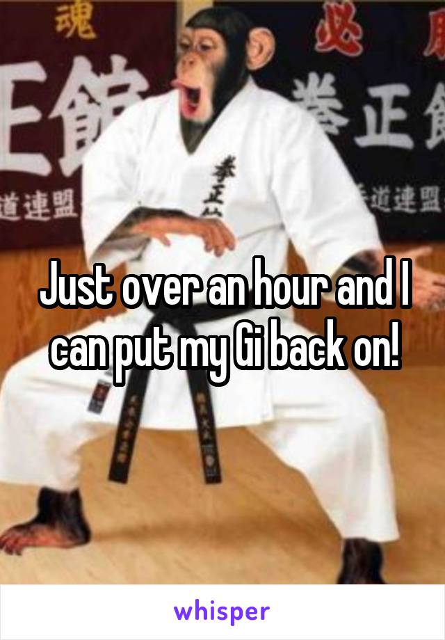 Just over an hour and I can put my Gi back on!