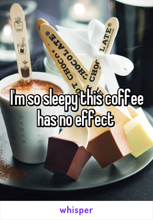 I'm so sleepy this coffee has no effect 