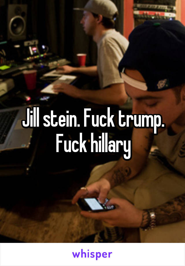 Jill stein. Fuck trump. Fuck hillary