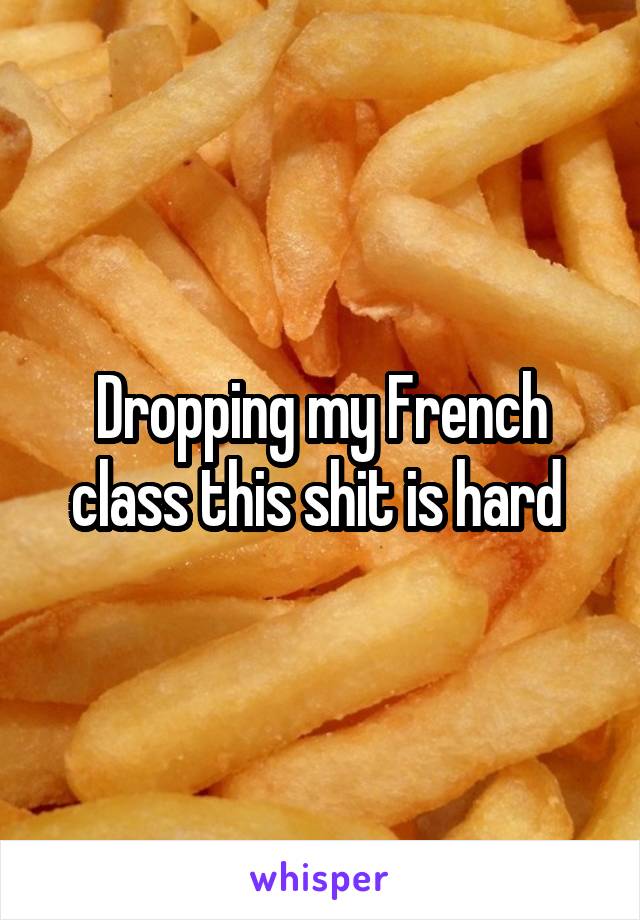 Dropping my French class this shit is hard 