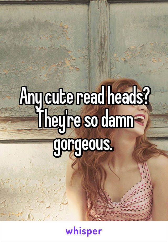 Any cute read heads? They're so damn gorgeous. 