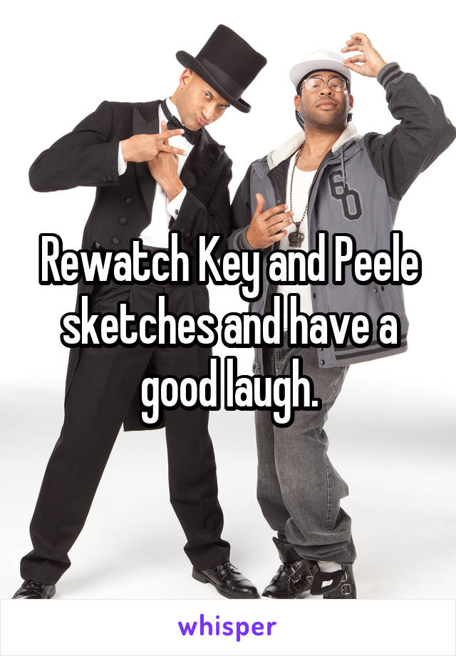 Rewatch Key and Peele sketches and have a good laugh.