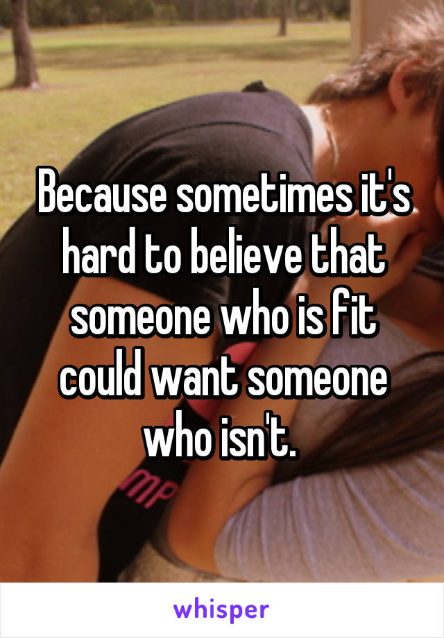 Because sometimes it's hard to believe that someone who is fit could want someone who isn't. 