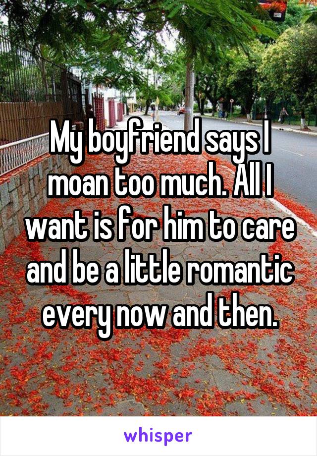 My boyfriend says I moan too much. All I want is for him to care and be a little romantic every now and then.