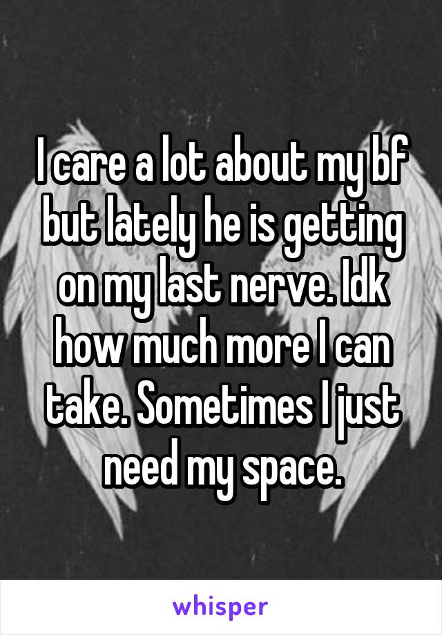 I care a lot about my bf but lately he is getting on my last nerve. Idk how much more I can take. Sometimes I just need my space.