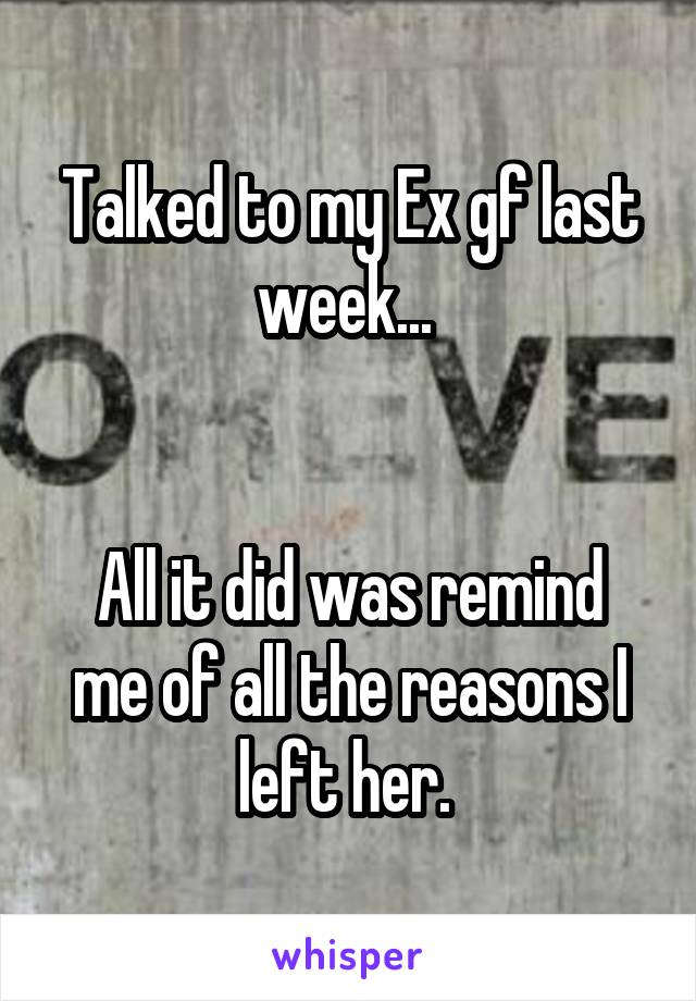 Talked to my Ex gf last week... 


All it did was remind me of all the reasons I left her. 