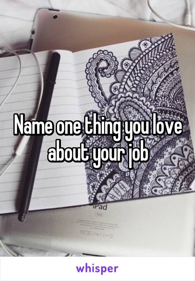 Name one thing you love about your job