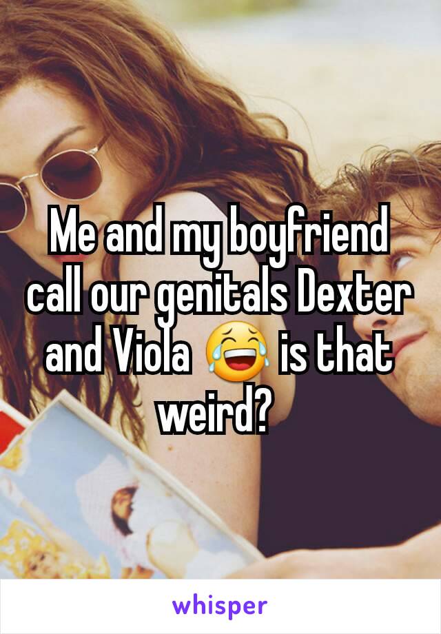 Me and my boyfriend call our genitals Dexter and Viola 😂 is that weird? 