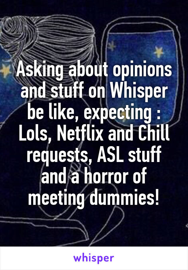 Asking about opinions and stuff on Whisper be like, expecting :
Lols, Netflix and Chill requests, ASL stuff and a horror of meeting dummies!