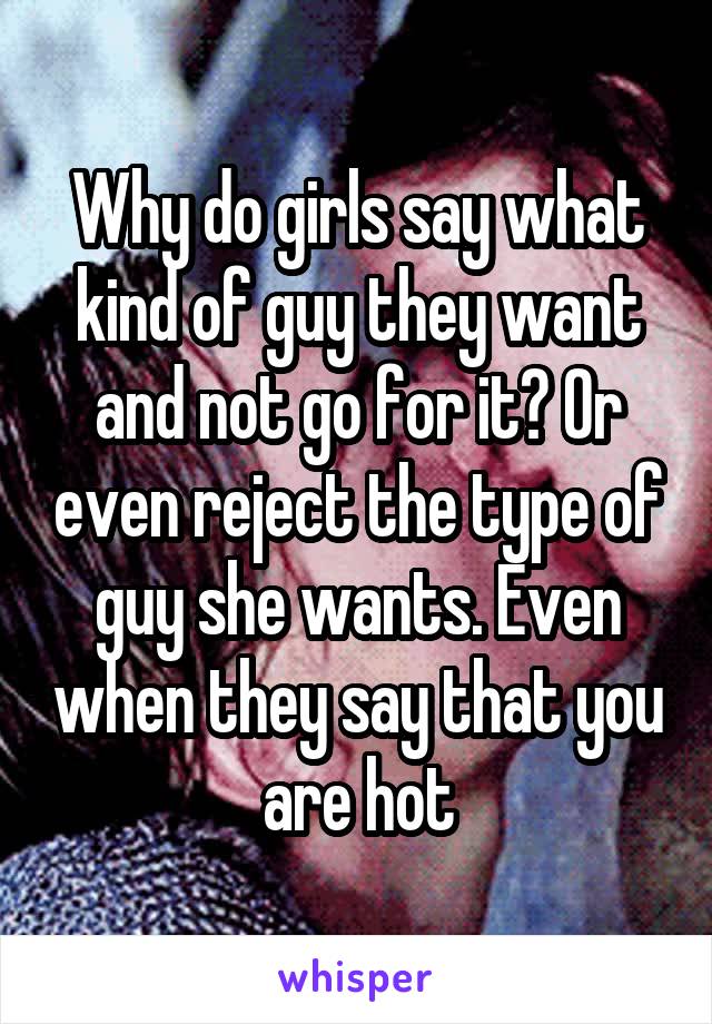 Why do girls say what kind of guy they want and not go for it? Or even reject the type of guy she wants. Even when they say that you are hot
