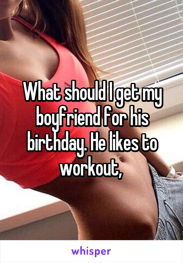 What should I get my boyfriend for his birthday. He likes to workout, 