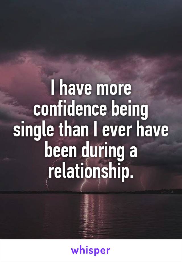 I have more confidence being single than I ever have been during a relationship.