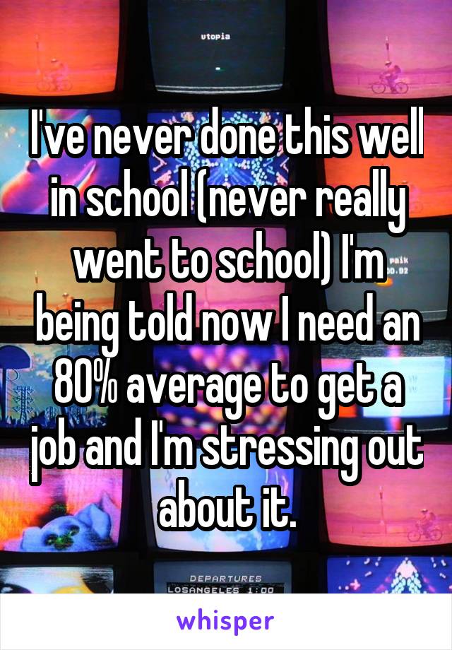 I've never done this well in school (never really went to school) I'm being told now I need an 80% average to get a job and I'm stressing out about it.