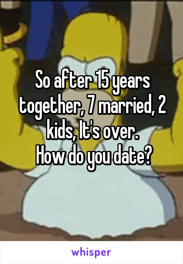 So after 15 years together, 7 married, 2 kids, It's over.
 How do you date?
