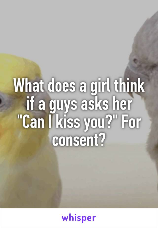 What does a girl think if a guys asks her
"Can I kiss you?" For consent?
