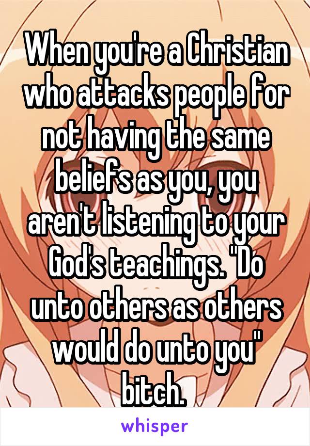 When you're a Christian who attacks people for not having the same beliefs as you, you aren't listening to your God's teachings. "Do unto others as others would do unto you" bitch. 