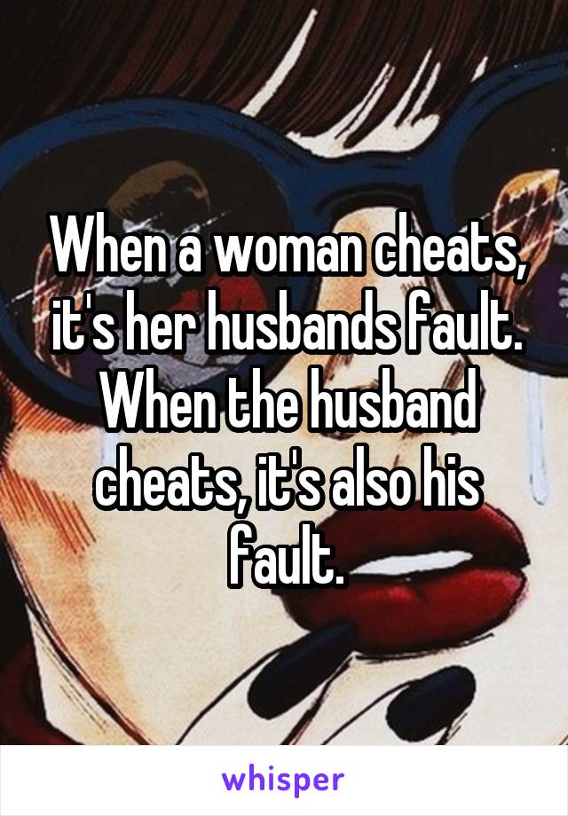 When a woman cheats, it's her husbands fault. When the husband cheats, it's also his fault.