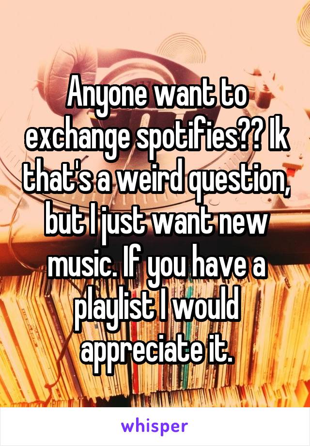 Anyone want to exchange spotifies?? Ik that's a weird question, but I just want new music. If you have a playlist I would appreciate it.