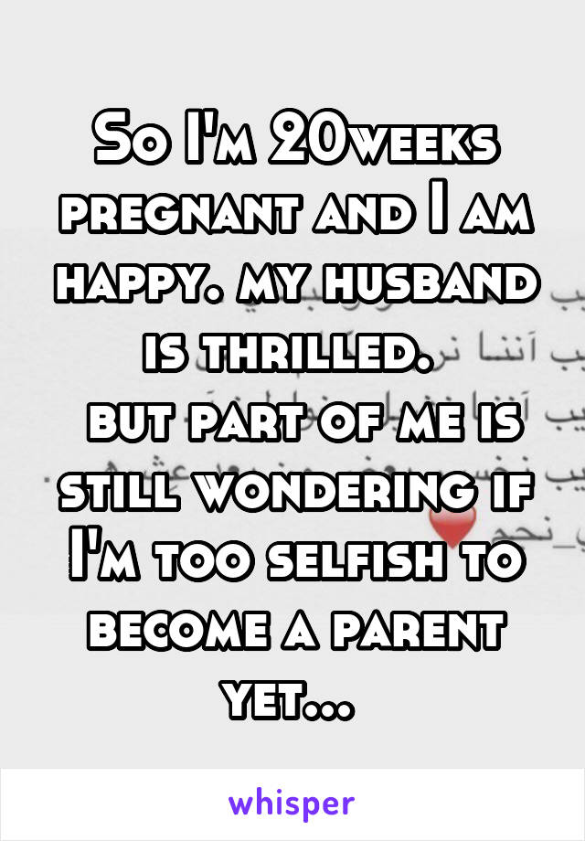 So I'm 20weeks pregnant and I am happy. my husband is thrilled. 
 but part of me is still wondering if I'm too selfish to become a parent yet... 