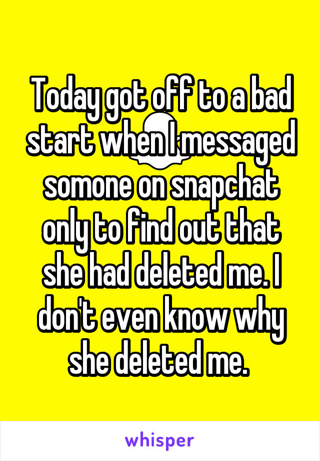 Today got off to a bad start when I messaged somone on snapchat only to find out that she had deleted me. I don't even know why she deleted me. 