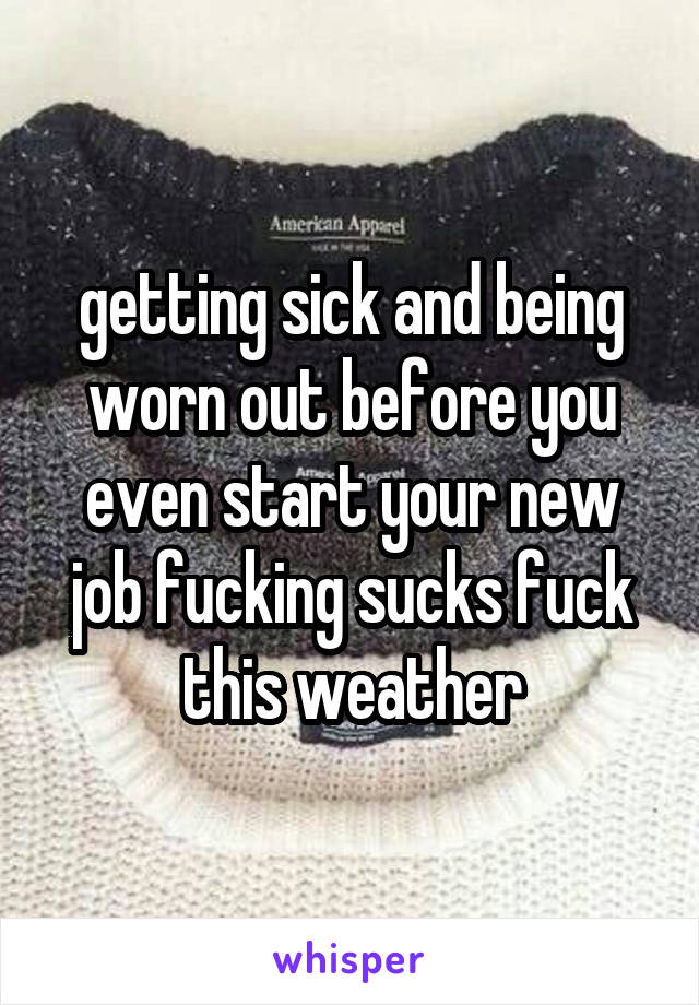 getting sick and being worn out before you even start your new job fucking sucks fuck this weather