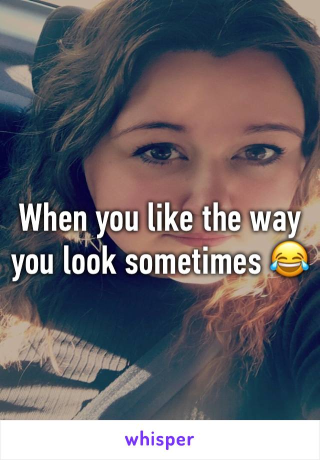 When you like the way you look sometimes 😂
