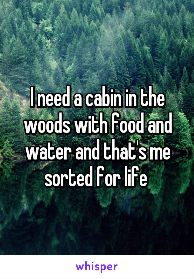 I need a cabin in the woods with food and water and that's me sorted for life 