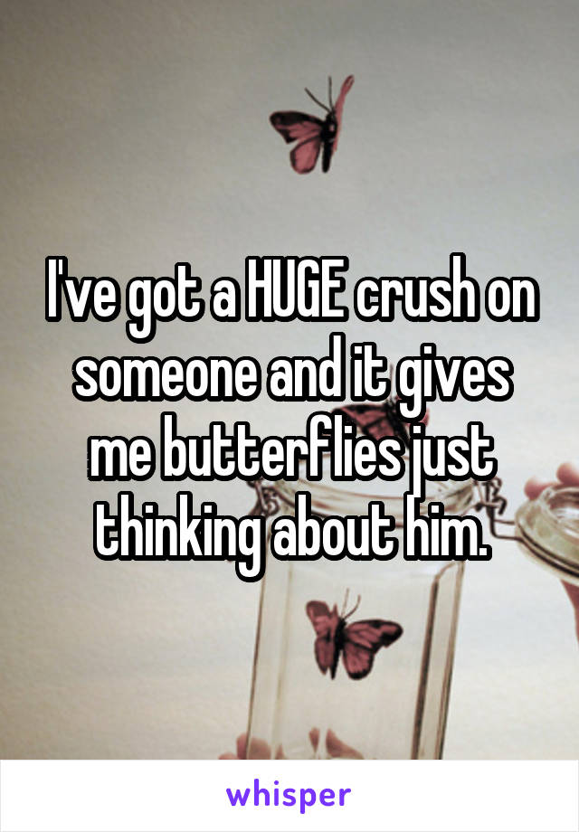 I've got a HUGE crush on someone and it gives me butterflies just thinking about him.