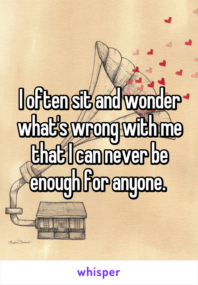 I often sit and wonder what's wrong with me that I can never be enough for anyone. 