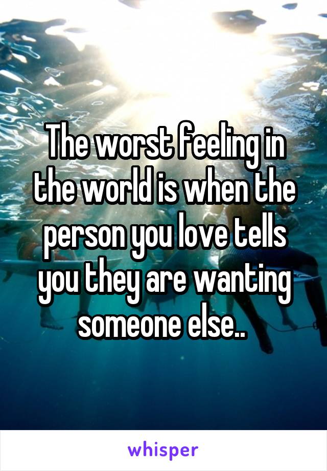 The worst feeling in the world is when the person you love tells you they are wanting someone else.. 
