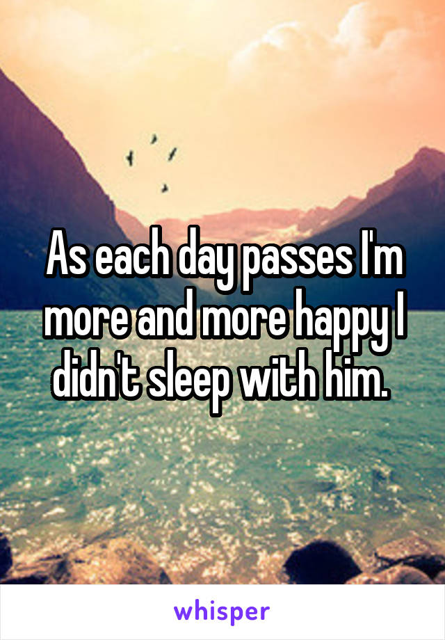 As each day passes I'm more and more happy I didn't sleep with him. 