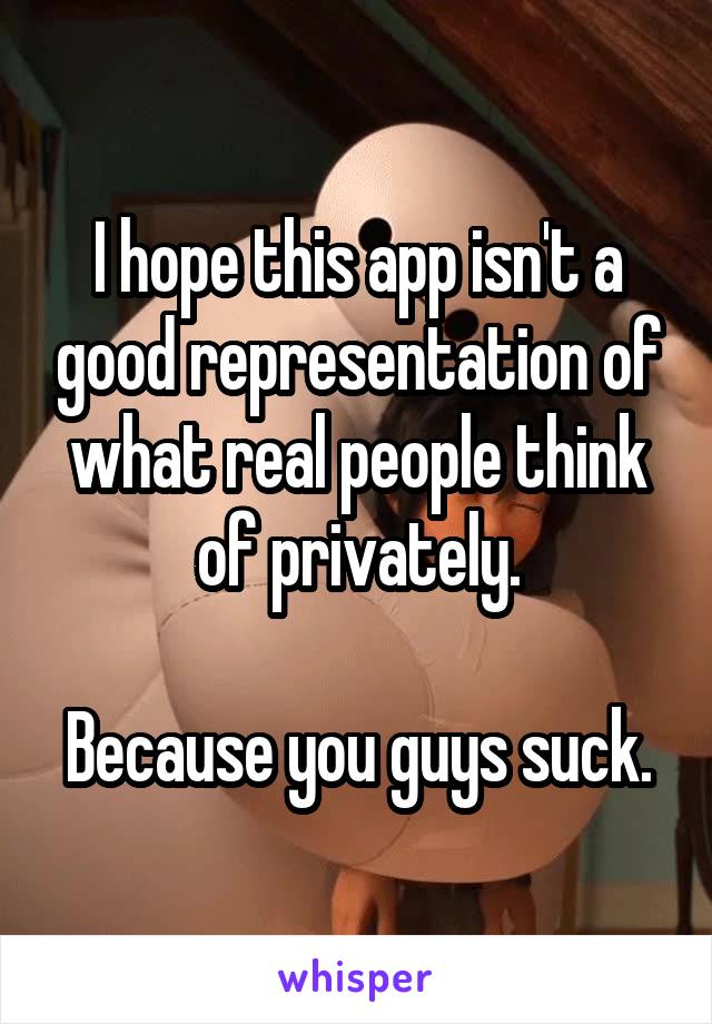 I hope this app isn't a good representation of what real people think of privately.

Because you guys suck.